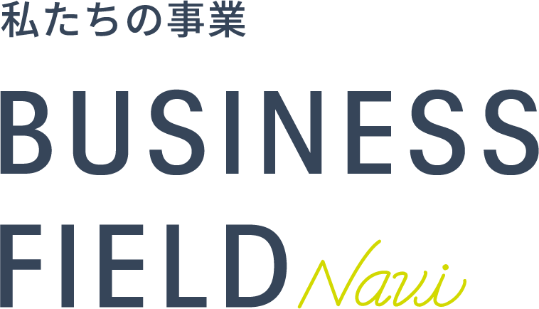 私たちの事業 BUSINESS FIELD Navi