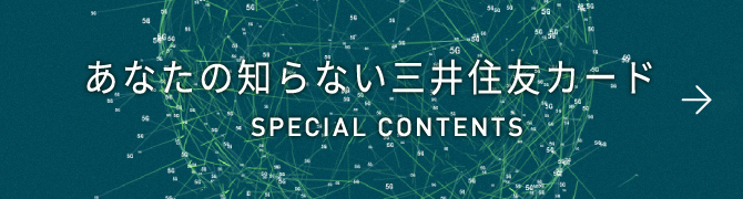 あなたの知らない三井住友カード SPECAIL CONTENTS