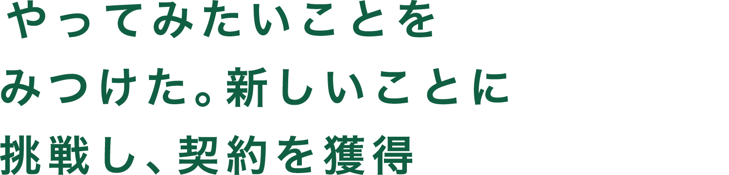 やってみたいことをみつけた。新しいことに挑戦し、契約を獲得