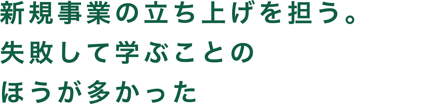 新規事業の立ち上げを担う。失敗して学ぶことのほうが多かった