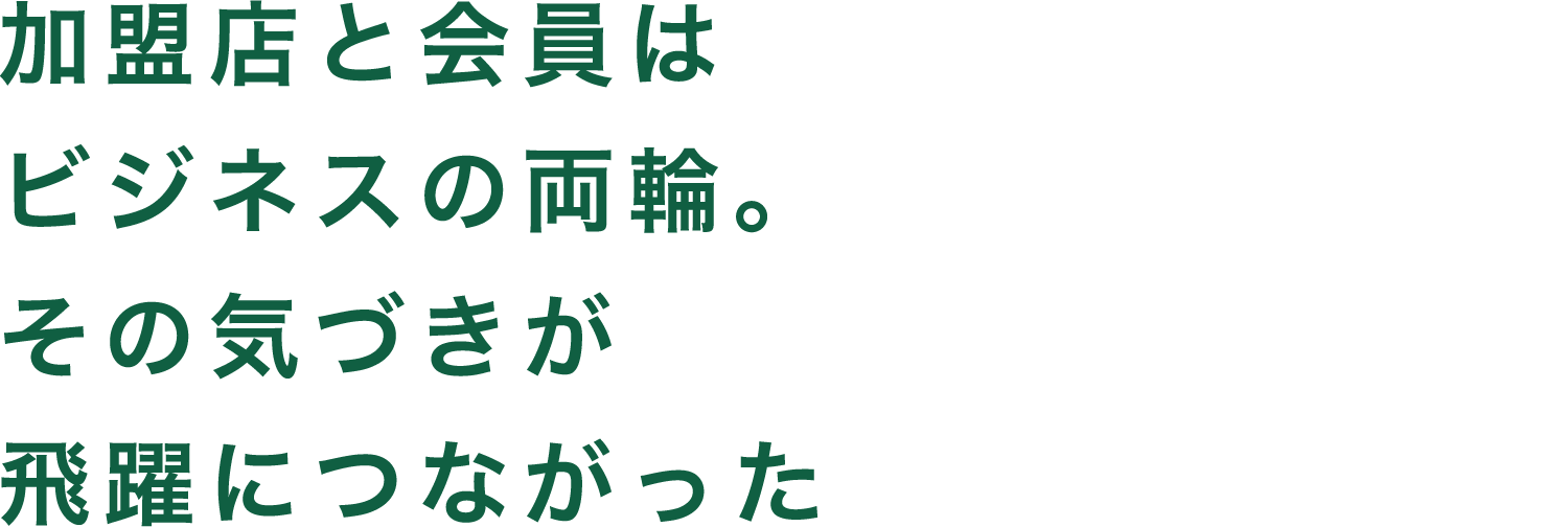 加盟店と会員はビジネスの両輪。その気づきが飛躍につながった